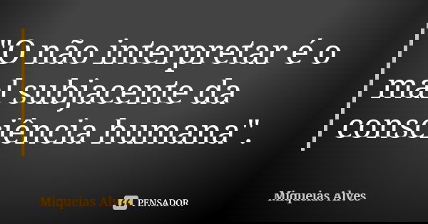 "O não interpretar é o mal subjacente da consciência humana".... Frase de Miqueias Alves.