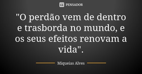 "O perdão vem de dentro e trasborda no mundo, e os seus efeitos renovam a vida".... Frase de Miqueias Alves.