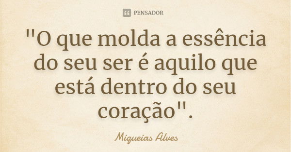 "O que molda a essência do seu ser é aquilo que está dentro do seu coração".... Frase de Miqueias Alves.