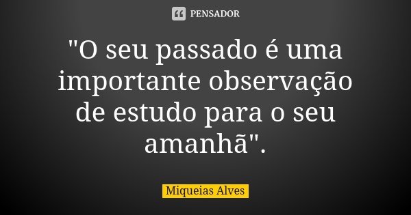 "O seu passado é uma importante observação de estudo para o seu amanhã".... Frase de Miqueias Alves.