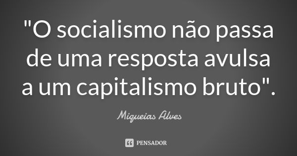 "O socialismo não passa de uma resposta avulsa a um capitalismo bruto".... Frase de Miqueias Alves.