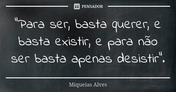 "Para ser, basta querer, e basta existir, e para não ser basta apenas desistir".... Frase de Miqueias Alves.