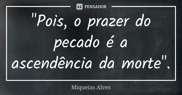 "Pois, o prazer do pecado é a ascendência da morte".... Frase de Miqueias Alves.