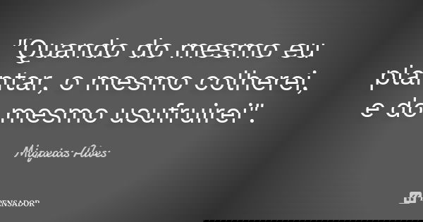 "Quando do mesmo eu plantar, o mesmo colherei, e do mesmo usufruirei".... Frase de Miqueias Alves.