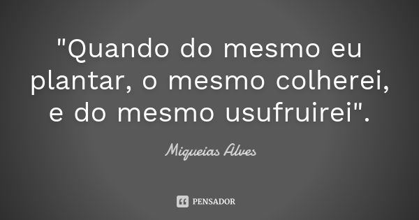 "Quando do mesmo eu plantar, o mesmo colherei, e do mesmo usufruirei".... Frase de Miqueias Alves.