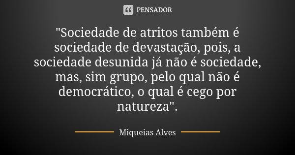 "Sociedade de atritos também é sociedade de devastação, pois, a sociedade desunida já não é sociedade, mas, sim grupo, pelo qual não é democrático, o qual ... Frase de Miqueias Alves.