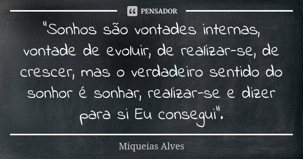 "Sonhos são vontades internas, vontade de evoluir, de realizar-se, de crescer, mas o verdadeiro sentido do sonhor é sonhar, realizar-se e dizer para si Eu ... Frase de Miqueias Alves.