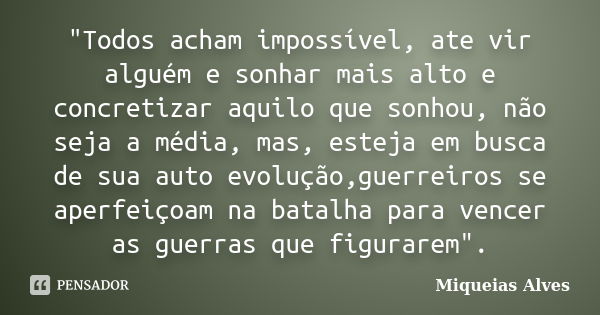 "Todos acham impossível, ate vir alguém e sonhar mais alto e concretizar aquilo que sonhou, não seja a média, mas, esteja em busca de sua auto evolução,gue... Frase de Miqueias Alves.