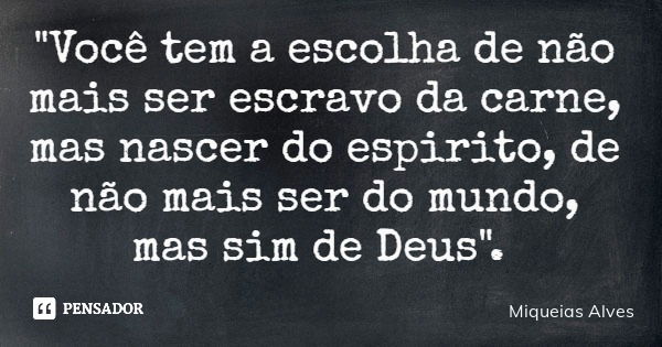 "Você tem a escolha de não mais ser escravo da carne, mas nascer do espirito, de não mais ser do mundo, mas sim de Deus".... Frase de Miqueias Alves.