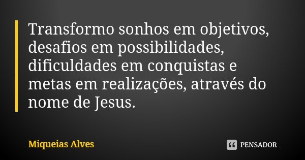 Transformo sonhos em objetivos, desafios em possibilidades, dificuldades em conquistas e metas em realizações, através do nome de Jesus.... Frase de Miqueias Alves.
