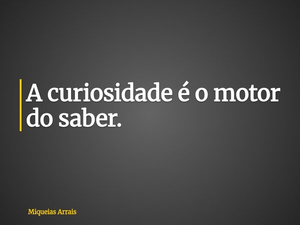 ⁠A curiosidade é o motor do saber.... Frase de Miqueias Arrais.