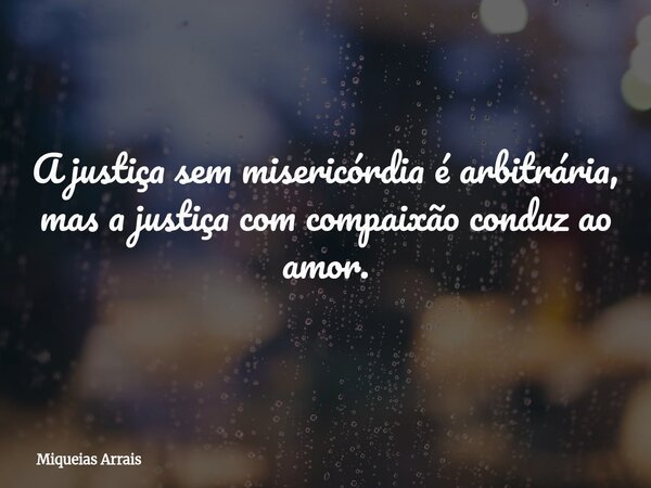 A justiça sem misericórdia é arbitrária, mas a justiça com compaixão conduz ao amor.... Frase de Miqueias Arrais.
