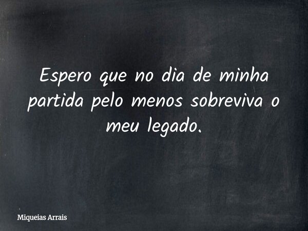 Espero que no dia de minha partida pelo menos sobreviva o meu legado.... Frase de Miqueias Arrais.