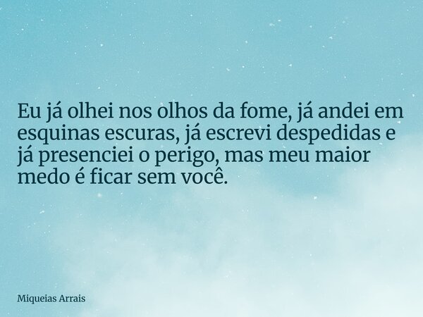Eu já olhei nos olhos da fome, já andei em esquinas escuras, já escrevi despedidas e já presenciei o perigo, mas meu maior medo é ficar sem você. ⁠... Frase de Miqueias Arrais.