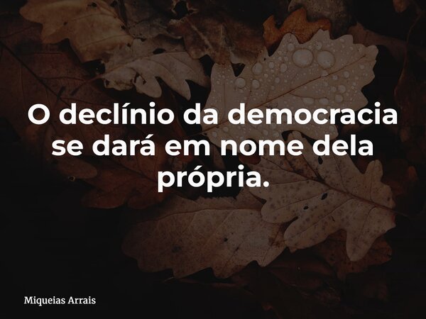 O declínio da democracia se dará em nome dela própria.... Frase de Miqueias Arrais.