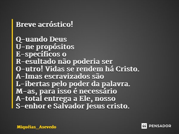 Breve acróstico! Q-uando Deus U-ne propósitos E-specíficos o R-esultado não poderia ser O-utro! Vidas se rendem há Cristo. A-lmas escravizados são L-ibertas pel... Frase de Miquéias_Asevedo.