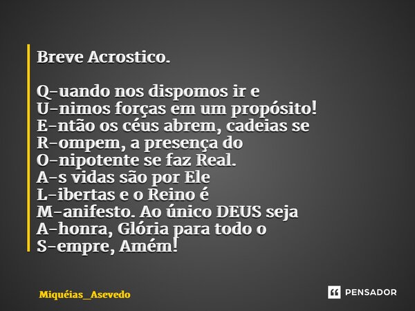 ⁠Breve Acrostico. Q-uando nos dispomos ir e U-nimos forças em um propósito! E-ntão os céus abrem, cadeias se R-ompem, a presença do O-nipotente se faz Real. A-s... Frase de Miquéias_Asevedo.