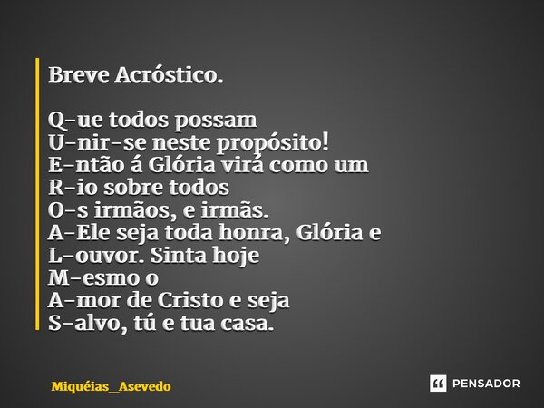 Breve Acróstico. Q-ue todos possam U-nir-se neste propósito! E-ntão á Glória virá como um R-io sobre todos O-s irmãos, e irmãs. A-Ele seja toda honra, Glória e ... Frase de Miquéias_Asevedo.