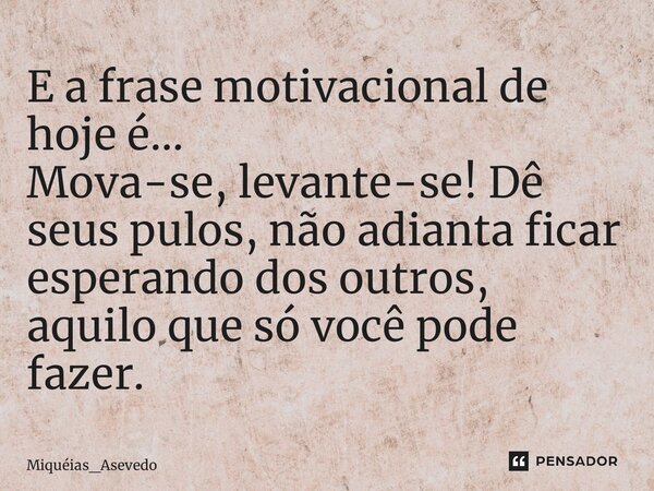 ⁠E a frase motivacional de hoje é… Mova-se, levante-se! Dê seus pulos, não adianta ficar esperando dos outros, aquilo que só você pode fazer.... Frase de Miquéias_Asevedo.