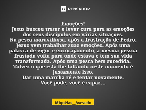 ⁠Emoções! Jesus buscou tratar e levar cura para as emoções dos seus discípulos em várias situações. Na pesca maravilhosa, após a frustração de Pedro, Jesus vem ... Frase de Miquéias_Asevedo.