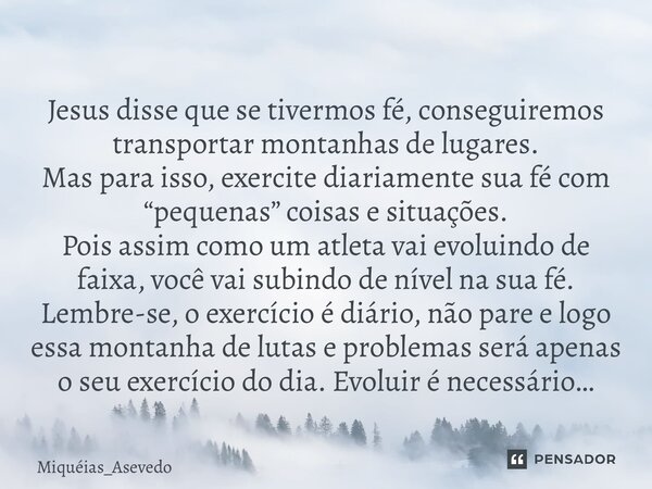 ⁠Jesus disse que se tivermos fé, conseguiremos transportar montanhas de lugares. Mas para isso, exercite diariamente sua fé com “pequenas” coisas e situações. P... Frase de Miquéias_Asevedo.