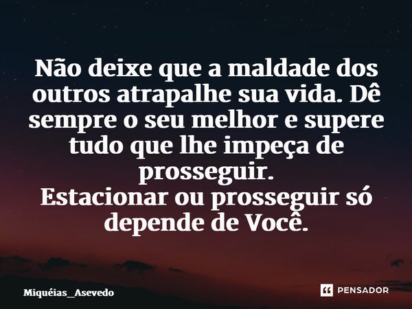 ⁠Não deixe que a maldade dos outros atrapalhe sua vida. Dê sempre o seu melhor e supere tudo que lhe impeça de prosseguir. Estacionar ou prosseguir só depende d... Frase de Miquéias_Asevedo.