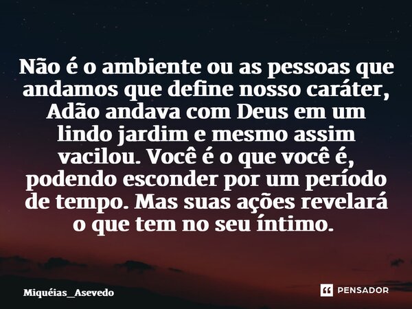 ⁠Não é o ambiente ou as pessoas que andamos que define nosso caráter, Adão andava com Deus em um lindo jardim e mesmo assim vacilou. Você é o que você é, podend... Frase de Miquéias_Asevedo.