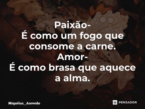 ⁠Paixão- É como um fogo que consome a carne. Amor- É como brasa que aquece a alma.... Frase de Miquéias_Asevedo.