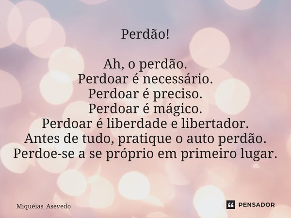 Perdão! Ah, o perdão. Perdoar é necessário. Perdoar é preciso. Perdoar é mágico. Perdoar é liberdade e libertador. Antes de tudo, pratique o auto perdão. Perdoe... Frase de Miquéias_Asevedo.