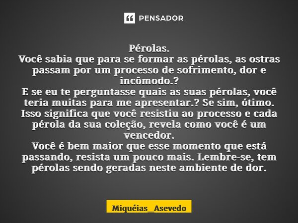 ⁠Pérolas. Você sabia que para se formar as pérolas, as ostras passam por um processo de sofrimento, dor e incômodo.? E se eu te perguntasse quais as suas pérola... Frase de Miquéias_Asevedo.