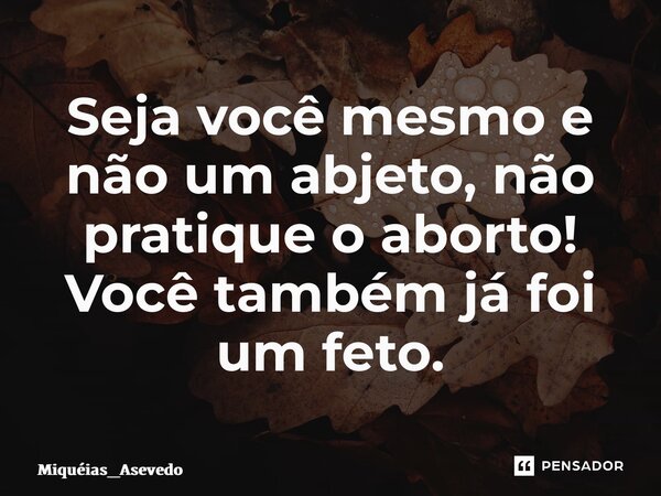 ⁠Seja você mesmo e não um abjeto, não pratique o aborto! Você também já foi um feto.... Frase de Miquéias_Asevedo.