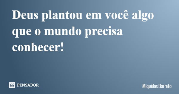 Deus plantou em você algo que o mundo precisa conhecer!... Frase de Miquéias Barreto.