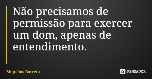 Não precisamos de permissão para exercer um dom, apenas de entendimento.... Frase de Miquéias Barreto.