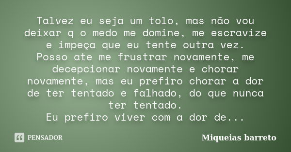 Talvez eu seja um tolo, mas não vou deixar q o medo me domine, me escravize e impeça que eu tente outra vez. Posso ate me frustrar novamente, me decepcionar nov... Frase de Miqueias barreto.