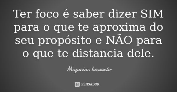 Ter foco é saber dizer SIM para o que te aproxima do seu propósito e NÃO para o que te distancia dele.... Frase de Miquéias Barreto.