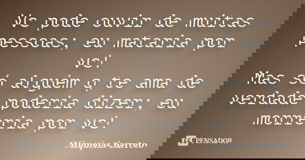 Vc pode ouvir de muitas pessoas; eu mataria por vc! Mas só alguém q te ama de verdade poderia dizer; eu morreria por vc!... Frase de miqueias barreto.