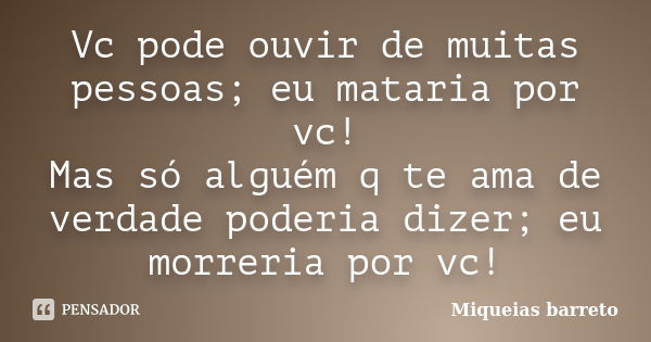 Vc pode ouvir de muitas pessoas; eu mataria por vc! Mas só alguém q te ama de verdade poderia dizer; eu morreria por vc!... Frase de miqueias barreto.