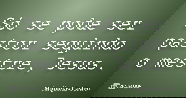 Só se pode ser pastor seguindo o mestre, Jesus.... Frase de Miquéias Castro.