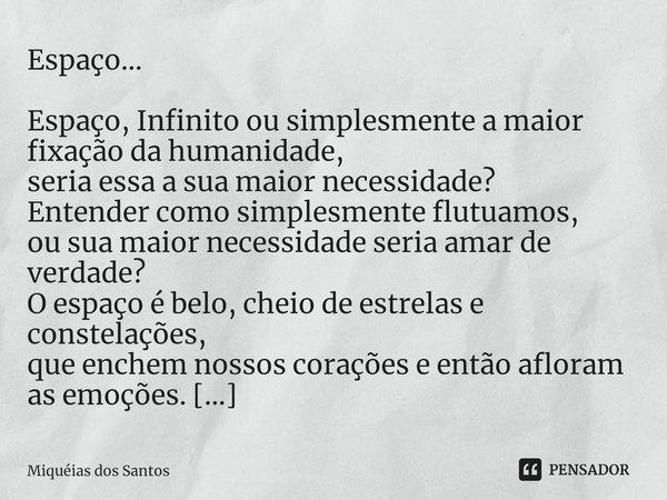 Espaço... Espaço, Infinito ou simplesmente a maior fixação da humanidade,
seria essa a sua maior necessidade?
Entender como simplesmente flutuamos,
ou sua maior... Frase de Miquéias dos Santos.