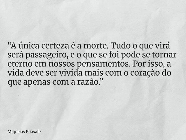 ⁠“A única certeza é a morte. Tudo o que virá será passageiro, e o que se foi pode se tornar eterno em nossos pensamentos. Por isso, a vida deve ser vivida mais ... Frase de Miqueias Eliasafe.