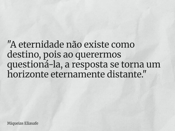 ​"A eternidade não existe como destino, pois ao querermos questioná-la, a resposta se torna um horizonte eternamente distante."... Frase de Miqueias Eliasafe.