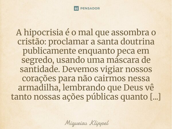 A hipocrisia é o mal que assombra o cristão: proclamar a santa doutrina publicamente enquanto peca em segredo, usando uma máscara de santidade. Devemos vigiar ... Frase de Miqueias Klippel.
