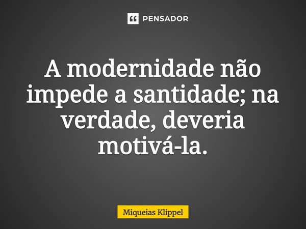 ⁠A modernidade não impede a santidade; na verdade, deveria motivá-la.... Frase de Miqueias Klippel.