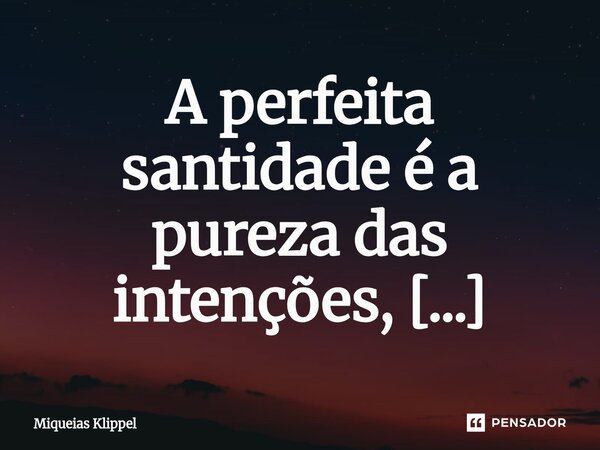 ⁠A perfeita santidade é a pureza das intenções, dedicando toda a nossa vida para a glória de Deus.... Frase de Miqueias Klippel.