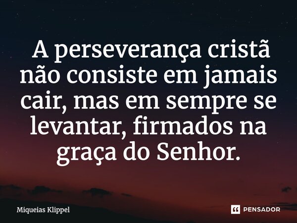 ⁠ A perseverança cristã não consiste em jamais cair, mas em sempre se levantar, firmados na graça do Senhor.... Frase de Miqueias Klippel.