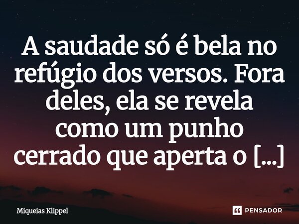 ⁠A saudade só é bela no refúgio dos versos. Fora deles, ela se revela como um punho cerrado que aperta o coração, transformando cada batida em dor.... Frase de Miqueias Klippel.