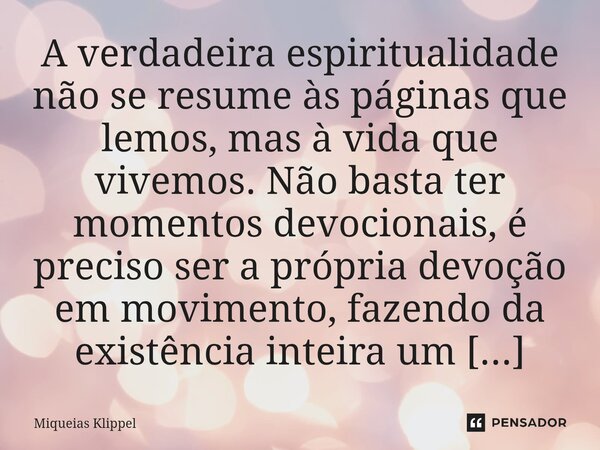 A verdadeira espiritualidade não se resume às páginas que lemos, mas à vida que vivemos. Não basta ter momentos devocionais, é preciso ser a própria devoção em... Frase de Miqueias Klippel.