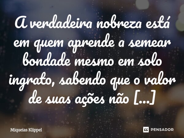 ⁠A verdadeira nobreza está em quem aprende a semear bondade mesmo em solo ingrato, sabendo que o valor de suas ações não depende do reconhecimento que recebem.... Frase de Miqueias Klippel.