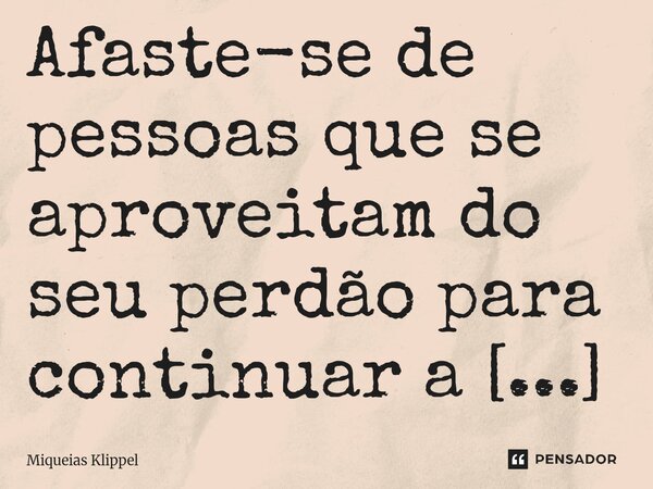 ⁠Afaste-se de pessoas que se aproveitam do seu perdão para continuar a te ferir.... Frase de Miqueias Klippel.