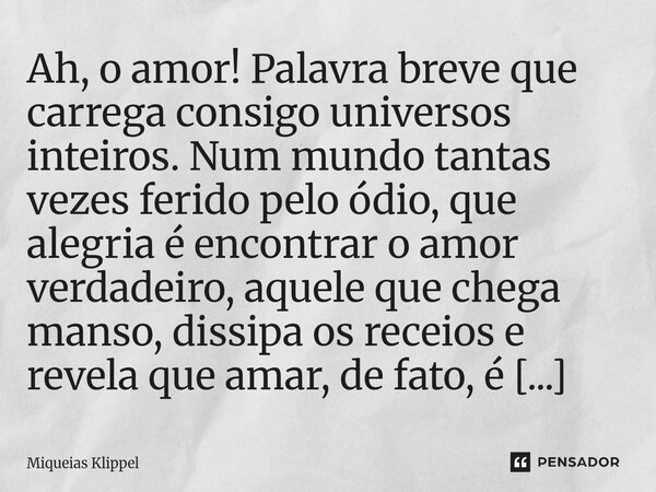 Ah, o amor! Palavra breve que carrega consigo universos inteiros. Num mundo tantas vezes ferido pelo ódio, que alegria é encontrar o amor verdadeiro, aquele qu... Frase de Miqueias Klippel.